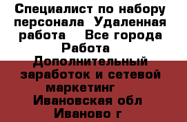 Специалист по набору персонала. Удаленная работа. - Все города Работа » Дополнительный заработок и сетевой маркетинг   . Ивановская обл.,Иваново г.